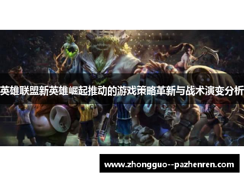 英雄联盟新英雄崛起推动的游戏策略革新与战术演变分析 英雄联盟新英雄崛起推动的游戏策略革新与战术演变分析