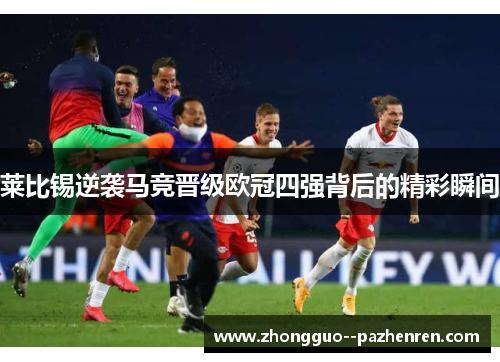 莱比锡逆袭马竞晋级欧冠四强背后的精彩瞬间 莱比锡逆袭马竞晋级欧冠四强背后的精彩瞬间