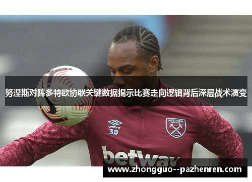 努涅斯对阵多特欧协联关键数据揭示比赛走向逻辑背后深层战术演变 努涅斯对阵多特欧协联关键数据揭示比赛走向逻辑背后深层战术演变