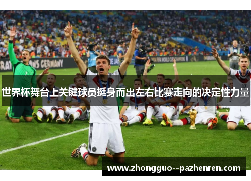 世界杯舞台上关键球员挺身而出左右比赛走向的决定性力量 世界杯舞台上关键球员挺身而出左右比赛走向的决定性力量