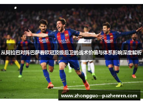 从阿拉巴对阵巴萨看欧冠顶级后卫的战术价值与体系影响深度解析