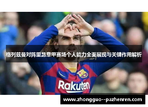 格列兹曼对阵里昂意甲赛场个人能力全面展现与关键作用解析