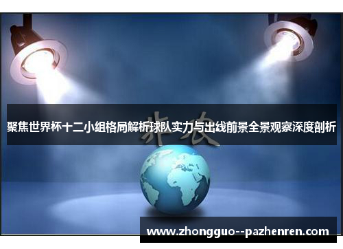 聚焦世界杯十二小组格局解析球队实力与出线前景全景观察深度剖析 聚焦世界杯十二小组格局解析球队实力与出线前景全景观察深度剖析