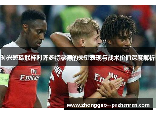 孙兴慜欧联杯对阵多特蒙德的关键表现与战术价值深度解析 孙兴慜欧联杯对阵多特蒙德的关键表现与战术价值深度解析