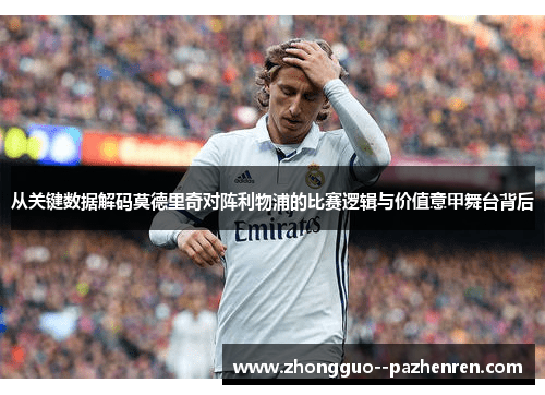 从关键数据解码莫德里奇对阵利物浦的比赛逻辑与价值意甲舞台背后 从关键数据解码莫德里奇对阵利物浦的比赛逻辑与价值意甲舞台背后