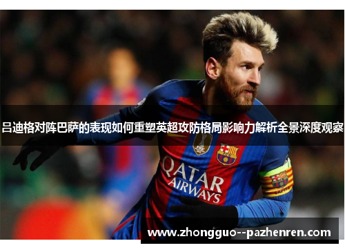 吕迪格对阵巴萨的表现如何重塑英超攻防格局影响力解析全景深度观察 吕迪格对阵巴萨的表现如何重塑英超攻防格局影响力解析全景深度观察