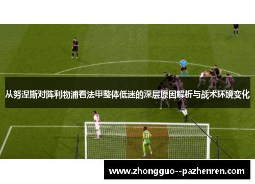 从努涅斯对阵利物浦看法甲整体低迷的深层原因解析与战术环境变化 从努涅斯对阵利物浦看法甲整体低迷的深层原因解析与战术环境变化