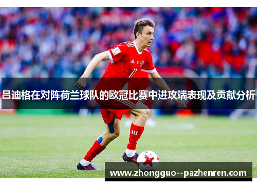 吕迪格在对阵荷兰球队的欧冠比赛中进攻端表现及贡献分析