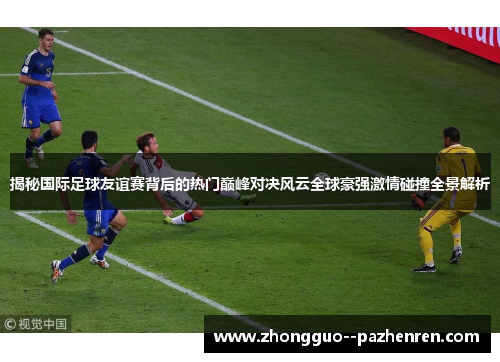 揭秘国际足球友谊赛背后的热门巅峰对决风云全球豪强激情碰撞全景解析 揭秘国际足球友谊赛背后的热门巅峰对决风云全球豪强激情碰撞全景解析
