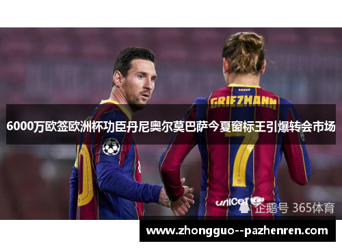 6000万欧签欧洲杯功臣丹尼奥尔莫巴萨今夏窗标王引爆转会市场 6000万欧签欧洲杯功臣丹尼奥尔莫巴萨今夏窗标王引爆转会市场