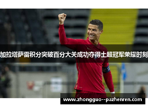 加拉塔萨雷积分突破百分大关成功夺得土超冠军荣耀时刻