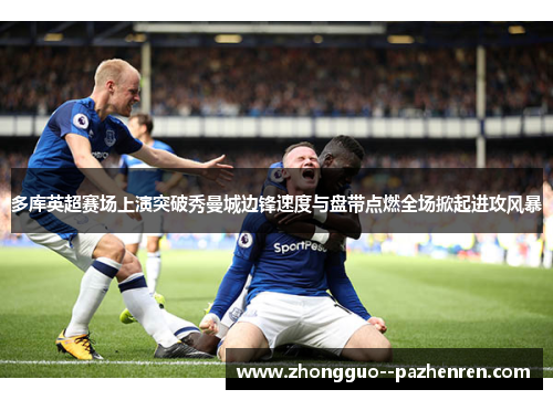 多库英超赛场上演突破秀曼城边锋速度与盘带点燃全场掀起进攻风暴