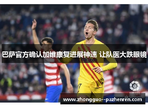 巴萨官方确认加维康复进展神速 让队医大跌眼镜
