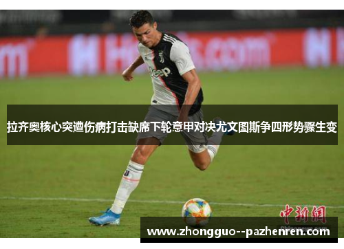 拉齐奥核心突遭伤病打击缺席下轮意甲对决尤文图斯争四形势骤生变