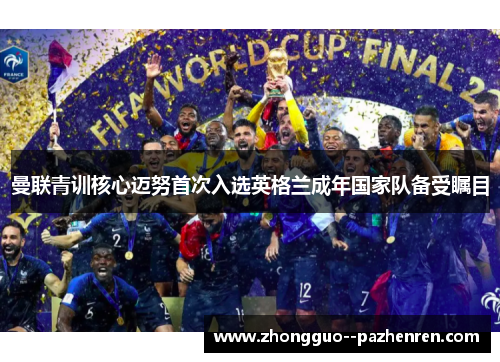 曼联青训核心迈努首次入选英格兰成年国家队备受瞩目