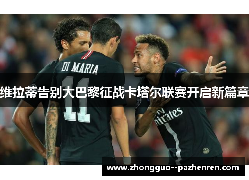 维拉蒂告别大巴黎征战卡塔尔联赛开启新篇章