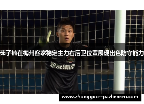 茹子楠在梅州客家稳定主力右后卫位置展现出色防守能力
