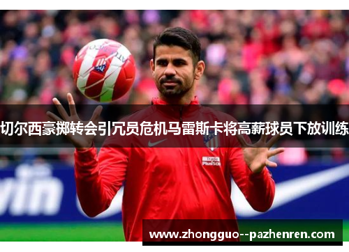 切尔西豪掷转会引冗员危机马雷斯卡将高薪球员下放训练