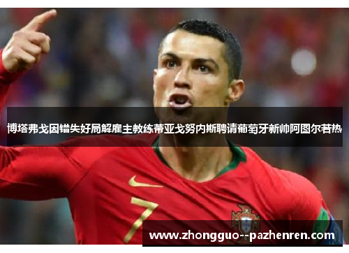 博塔弗戈因错失好局解雇主教练蒂亚戈努内斯聘请葡萄牙新帅阿图尔若热