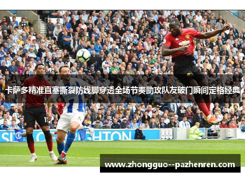 卡萨多精准直塞撕裂防线脚穿透全场节奏助攻队友破门瞬间定格经典