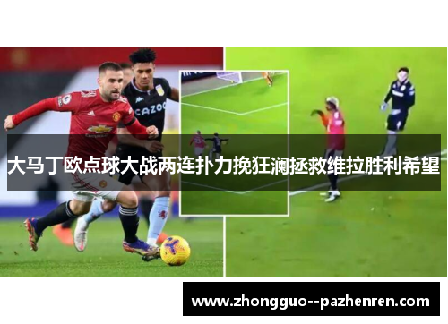 大马丁欧点球大战两连扑力挽狂澜拯救维拉胜利希望
