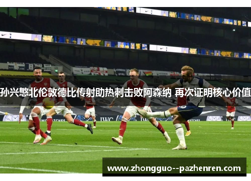 孙兴慜北伦敦德比传射助热刺击败阿森纳 再次证明核心价值