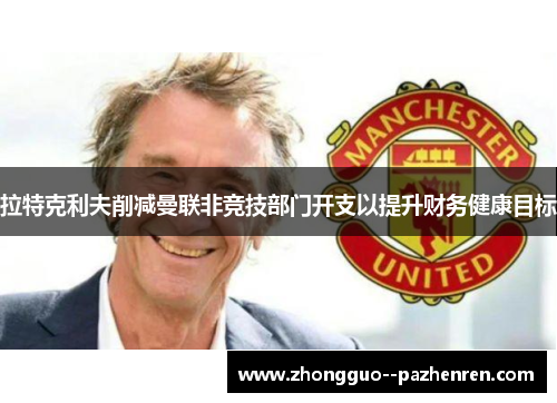 拉特克利夫削减曼联非竞技部门开支以提升财务健康目标