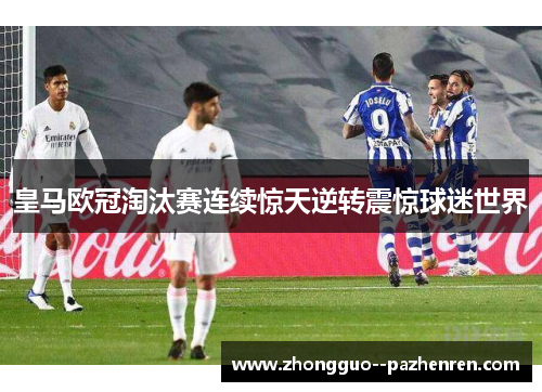 皇马欧冠淘汰赛连续惊天逆转震惊球迷世界 皇马欧冠淘汰赛连续惊天逆转震惊球迷世界