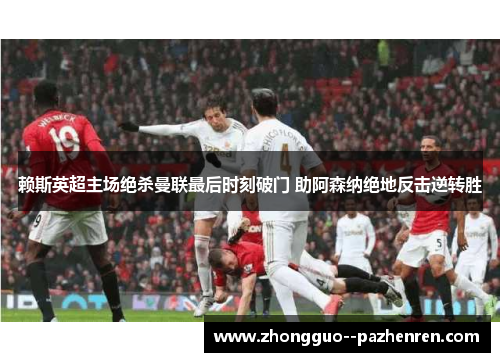 赖斯英超主场绝杀曼联最后时刻破门 助阿森纳绝地反击逆转胜 赖斯英超主场绝杀曼联最后时刻破门 助阿森纳绝地反击逆转胜