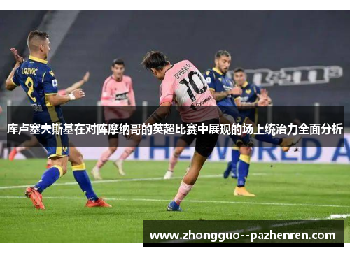 库卢塞夫斯基在对阵摩纳哥的英超比赛中展现的场上统治力全面分析