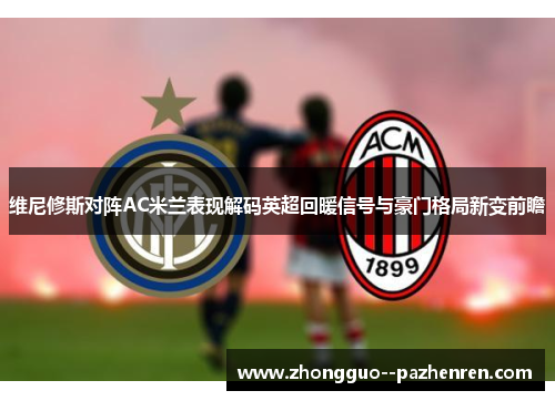 维尼修斯对阵AC米兰表现解码英超回暖信号与豪门格局新变前瞻