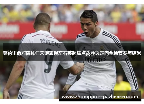 莫德里奇对阵拜仁关键表现左右英超焦点战胜负走向全场节奏与结果