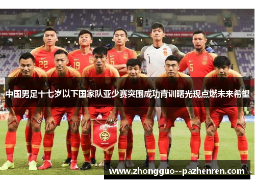中国男足十七岁以下国家队亚少赛突围成功青训曙光现点燃未来希望 中国男足十七岁以下国家队亚少赛突围成功青训曙光现点燃未来希望