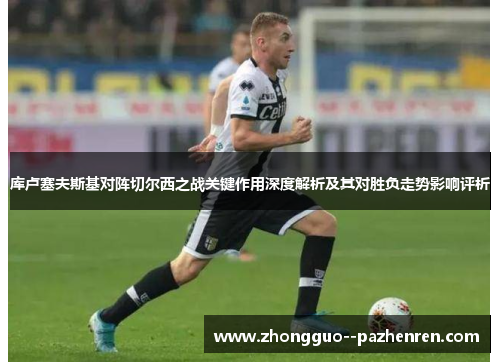 库卢塞夫斯基对阵切尔西之战关键作用深度解析及其对胜负走势影响评析 库卢塞夫斯基对阵切尔西之战关键作用深度解析及其对胜负走势影响评析