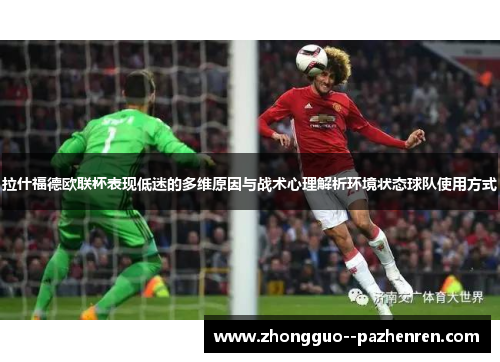 拉什福德欧联杯表现低迷的多维原因与战术心理解析环境状态球队使用方式 拉什福德欧联杯表现低迷的多维原因与战术心理解析环境状态球队使用方式