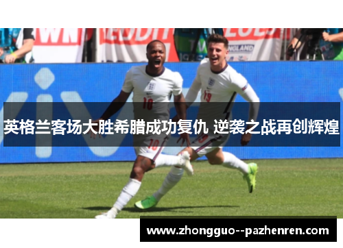 英格兰客场大胜希腊成功复仇 逆袭之战再创辉煌 英格兰客场大胜希腊成功复仇 逆袭之战再创辉煌